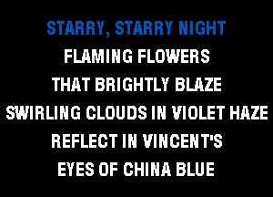 STARRY, STARRY NIGHT
FLAMIHG FLOWERS
THAT BRIGHTLY BLAZE
SWIRLIHG CLOUDS IH VIOLET HAZE
REFLECT IH VINCEHT'S
EYES OF CHINA BLUE
