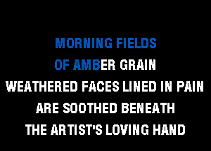 MORNING FIELDS
0F AMBER GRAIN
WEATHERED FACES LINED IH PAIN
ARE SOOTHED BEHEATH
THE ARTIST'S LOVING HAND