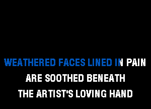 WEATHERED FACES LINED IH PAIN
ARE SOOTHED BEHEATH
THE ARTIST'S LOVING HAND