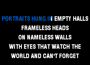 PORTRAITS HUNG IH EMPTY HALLS
FRAMELESS HEADS
0H HAMELESS WALLS
WITH EYES THAT WATCH THE
WORLD AND CAN'T FORGET
