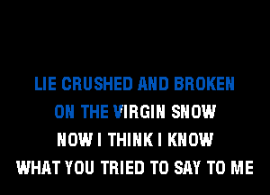 LIE CRUSHED AND BROKEN
ON THE VIRGIN SHOW
HOWI THIHKI KNOW

WHAT YOU TRIED TO SAY TO ME