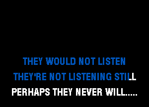 THEY WOULD NOT LISTEN
THEY'RE HOT LISTENING STILL
PERHAPS THEY NEVER WILL .....
