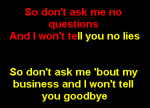 So don't ask me no
quesoons
And I won't tell you no lies

So don't ask me 'bout my
business and I won't tell
you goodbye