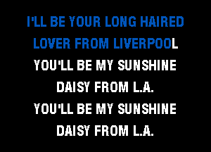 I'LL BE YOUR LONG HAIRED
LOVER FROM LIVERPOOL
YOU'LL BE MY SUNSHINE

DAISY FROM LA.
YOU'LL BE MY SUNSHINE

DAISY FROM LA. I