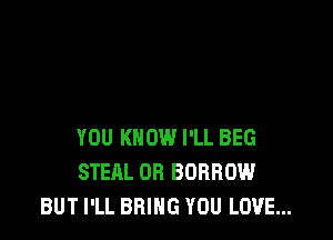 YOU KNOW I'LL BEG
STEAL OR BORROW
BUT I'LL BRING YOU LOVE...