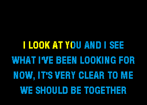 I LOOK AT YOU AND I SEE
WHAT I'VE BEEN LOOKING FOR
HOW, IT'S VERY CLEAR TO ME

WE SHOULD BE TOGETHER