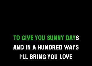 TO GIVE YOU SUNNY DAYS
AND IN A HUNDRED WAYS
I'LL BRING YOU LOVE