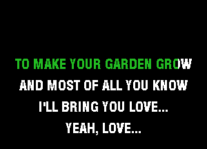 TO MAKE YOUR GARDEN GROW
AND MOST OF ALL YOU KNOW
I'LL BRING YOU LOVE...
YEAH, LOVE...
