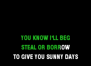 YOU KNOW I'LL BEG
STEAL OR BORROW
TO GIVE YOU SUNNY DAYS