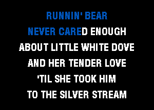 RUHHIH' BEAR
NEVER CARED ENOUGH
ABOUT LITTLE WHITE DOVE
AND HER TENDER LOVE
'TIL SHE TOOK HIM
TO THE SILVER STREAM