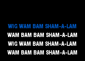 WIG WAM BAM SHAM-A-LAM
WAM BAM BAM SHAM-A-LAM
WIG WAM BAM SHAM-A-LAM
WAM BAM BAM SHAM-A-LAM