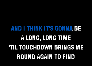 AND I THINK IT'S GONNA BE
A LONG, LONG TIME
'TIL TOUCHDOWN BRINGS ME
ROUND AGAIN TO FIND