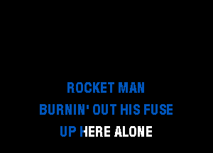 ROCKET MAN
BURHIH' OUT HIS FUSE
UP HERE ALONE