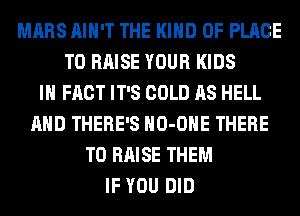 MARS AIN'T THE KIND OF PLACE
TO RAISE YOUR KIDS
IN FACT IT'S COLD AS HELL
AND THERE'S HO-OHE THERE
TO RAISE THEM
IF YOU DID