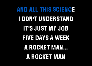 AND ALL THIS SCIENCE
I DON'T UNDERSTAND
IT'S JUST MY JOB
FIVE DAYS A WEEK
A ROCKET MAN...

A ROCKET MAN I