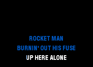 ROCKET MAN
BURHIH' OUT HIS FUSE
UP HERE ALONE