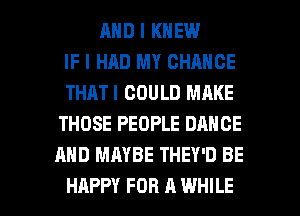 MID I KNEW
IF I HHD MY CHANCE
THATI COULD MAKE
THOSE PEOPLE DANCE
AND MAYBE THEY'D BE

HAPPY FOR A WHILE I
