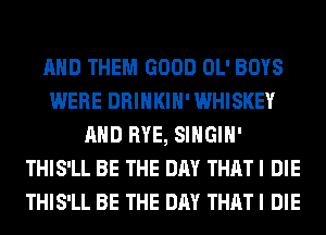 AND THEM GOOD OL' BOYS
WERE DRINKIH' WHISKEY
AND RYE, SIHGIH'
THIS'LL BE THE DAY THAT I DIE
THIS'LL BE THE DAY THAT I DIE