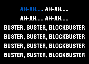 AH-AH ..... AH-AH .....
AH-AH ..... AH-AH .....
BUSTER, BUSTER, BLOCKBUSTER
BUSTER, BUSTER, BLOCKBUSTER
BUSTER, BUSTER, BLOCKBUSTER
BUSTER, BUSTER, BLOCKBUSTER
