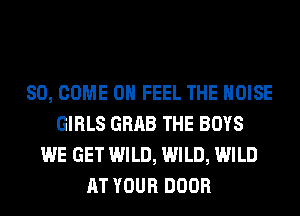 SO, COME ON FEEL THE NOISE
GIRLS GRAB THE BOYS
WE GET WILD, WILD, WILD
AT YOUR DOOR