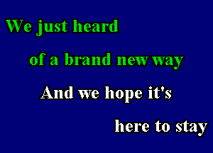 We just heard

of a brand new way

And we hope it's

here to stay