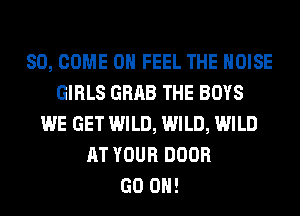 SO, COME ON FEEL THE NOISE
GIRLS GRAB THE BOYS
WE GET WILD, WILD, WILD
AT YOUR DOOR
GO ON!