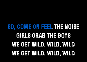 SO, COME ON FEEL THE NOISE
GIRLS GRAB THE BOYS
WE GET WILD, WILD, WILD
WE GET WILD, WILD, WILD
