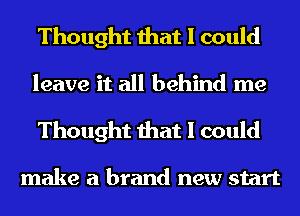 Thought that I could
leave it all behind me

Thought that I could

make a brand new start