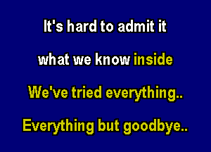 It's hard to admit it
what we know inside

We've tried everything.

Everything but goodbye..