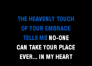 THE HEAVENLY TOUCH
OF YOUR EMBRACE
TELLS ME NO-OHE

CAN TAKE YOUR PLACE

EVER... IN MY HEART l