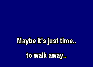 Maybe it's just time..

to walk away..