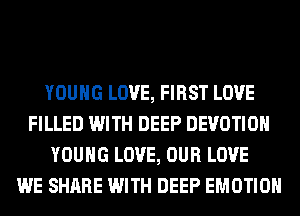 YOUNG LOVE, FIRST LOVE
FILLED WITH DEEP DEVOTIOH
YOUNG LOVE, OUR LOVE
WE SHARE WITH DEEP EMOTIOH