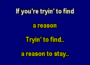 If you're tryin' to find

a reason
Tryin' to find..

a reason to stay..