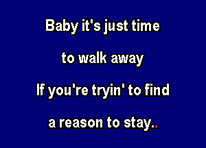 Baby it's just time

to walk away

If you're tryin' to find

a reason to stay.