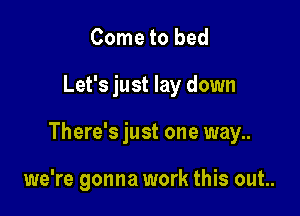 Come to bed

Let's just lay down

There's just one way..

we're gonna work this out..