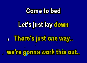 Come to bed

Let's just lay down

. There's just one way..

we're gonna work this out..