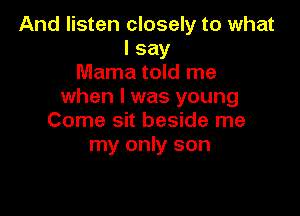And listen closely to what
I say
Mama told me
when I was young

Come sit beside me
my only son
