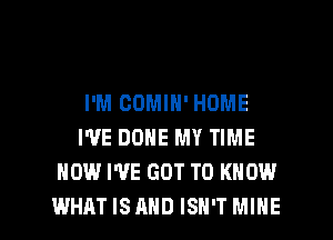 I'M COMIN' HOME
I'VE DONE MY TIME
HOW I'VE GOT TO KNOW

WHAT ISAHD ISN'T MINE l