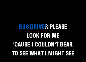BUS DRIVER PLEASE
LOOK FOR ME
'CAUSE l COULDN'T BEAR
TO SEE WHATI MIGHT SEE