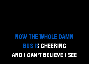 HOW THE WHOLE DAMH
BUS IS CHEERIHG
AND I CAN'T BELIEVE I SEE