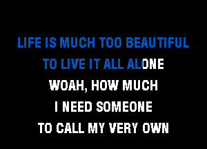 LIFE IS MUCH T00 BERUTIFUL
TO LIVE IT ALL ALONE
WOAH, HOW MUCH
I NEED SOMEONE
TO CALL MY VERY OWN