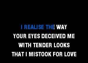 I REALISE THE WAY
YOUR EYES DECEIVED ME
WITH TENDER LOOKS
THAT I MISTOOK FOR LOVE