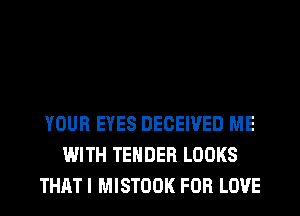 YOUR EYES DECEIVED ME
WITH TENDER LOOKS
THAT I MISTOOK FOR LOVE