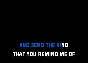 AND SEND THE KIND
THAT YOU REMIHD ME 0F