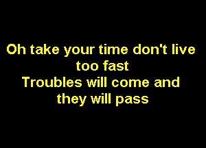 Oh take your time don't live
too fast

Troubles will come and
they will pass