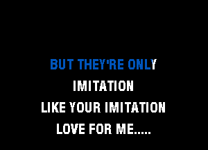 BUT THEY'RE ONLY

IMITATION
LIKE YOUR IMITATIOH
LOVE FOR ME .....