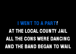I WENT TO A PARTY
AT THE LOCAL COUNTY JAIL
ALL THE CONS WERE DANCING
AND THE BAND BEGAN T0 WAIL