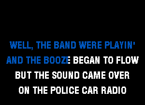 WELL, THE BAND WERE PLAYIH'
AND THE BOOZE BEGAN T0 FLOW
BUT THE SOUND CAME OVER
0 THE POLICE CAR RADIO