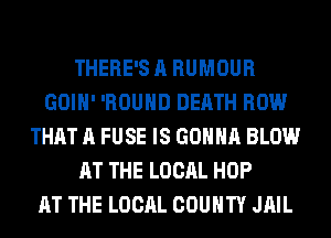 THERE'S A HUMOUR
GOIH' 'ROUHD DEATH ROW
THAT A FUSE IS GONNA BLOW
AT THE LOCAL HOP
AT THE LOCAL COUNTY JAIL