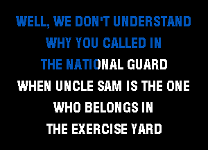 WELL, WE DON'T UNDERSTAND
WHY YOU CALLED IN
THE NATIONAL GUARD
WHEN UNCLE SAM IS THE ONE
WHO BELOHGS IN
THE EXERCISE YARD